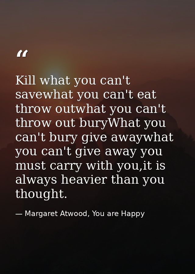 Kill what you can't savewhat you can't eat throw outwhat you can't throw out buryWhat you can't bury give awaywhat you c — Margaret Atwood, You are Happy