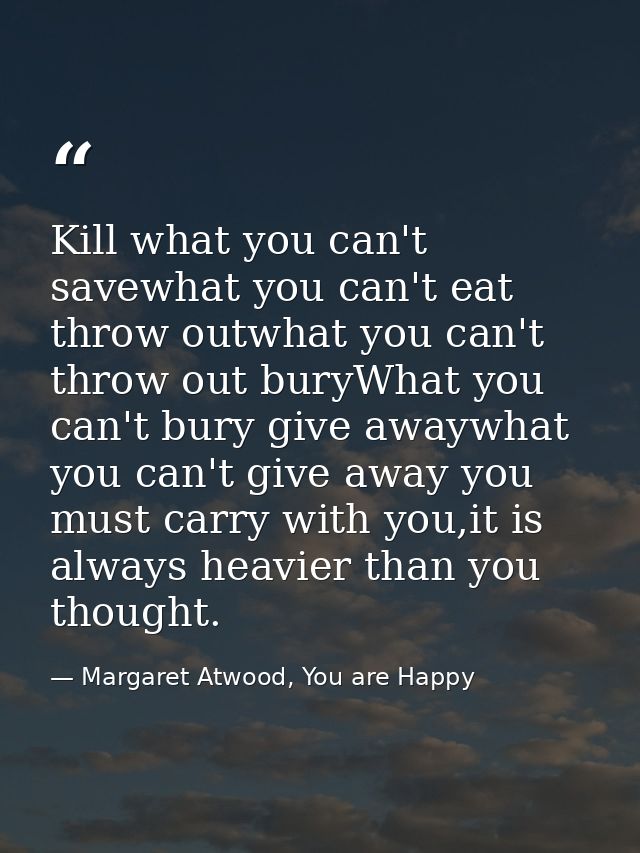 Kill what you can't savewhat you can't eat throw outwhat you can't throw out buryWhat you can't bury give awaywhat you c — Margaret Atwood, You are Happy