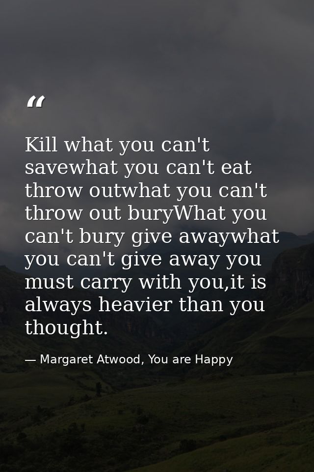 Kill what you can't savewhat you can't eat throw outwhat you can't throw out buryWhat you can't bury give awaywhat you c — Margaret Atwood, You are Happy