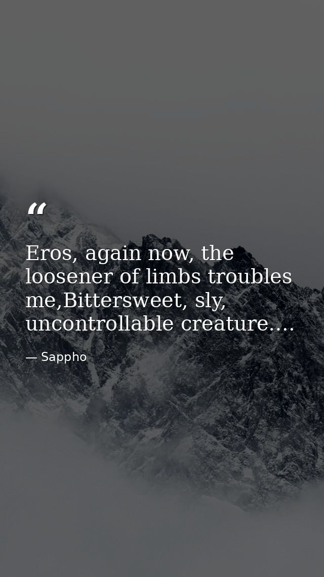 Eros, again now, the loosener of limbs troubles me,Bittersweet, sly, uncontrollable creature…. — Sappho
