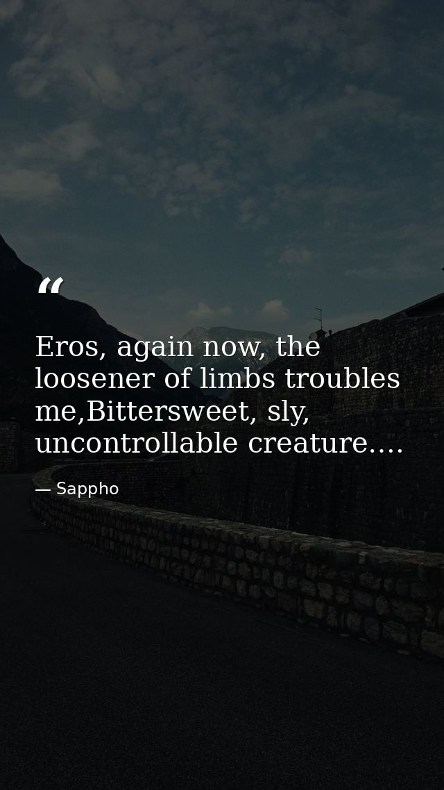 Eros, again now, the loosener of limbs troubles me,Bittersweet, sly, uncontrollable creature…. — Sappho