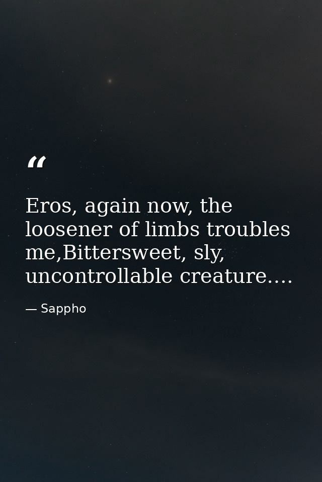 Eros, again now, the loosener of limbs troubles me,Bittersweet, sly, uncontrollable creature…. — Sappho