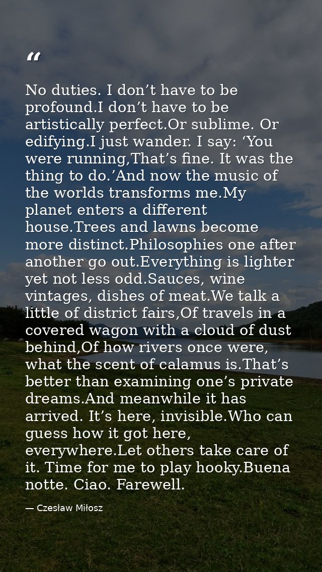 No duties. I don’t have to be profound.I don’t have to be artistically perfect.Or sublime. Or edifying.I just wander. I  — Czesław Miłosz