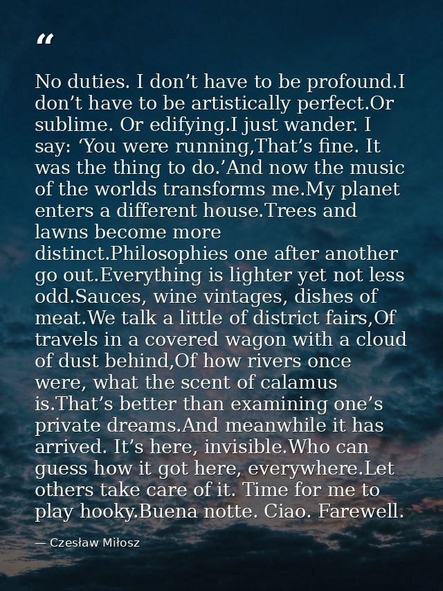No duties. I don’t have to be profound.I don’t have to be artistically perfect.Or sublime. Or edifying.I just wander. I  — Czesław Miłosz