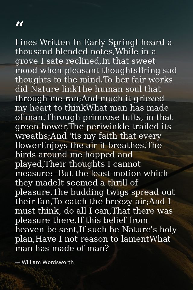 Lines Written In Early SpringI heard a thousand blended notes,While in a grove I sate reclined,In that sweet mood when p — William Wordsworth
