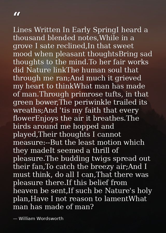Lines Written In Early SpringI heard a thousand blended notes,While in a grove I sate reclined,In that sweet mood when p — William Wordsworth