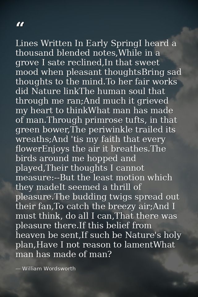 Lines Written In Early SpringI heard a thousand blended notes,While in a grove I sate reclined,In that sweet mood when p — William Wordsworth