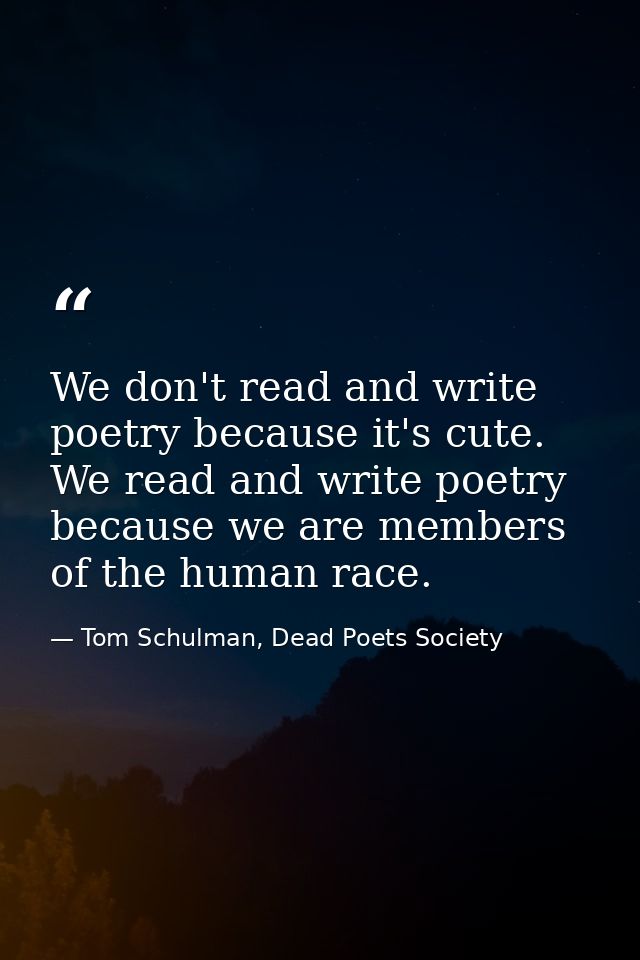 We don't read and write poetry because it's cute. We read and write poetry because we are members of the human race. — Tom Schulman, Dead Poets Society
