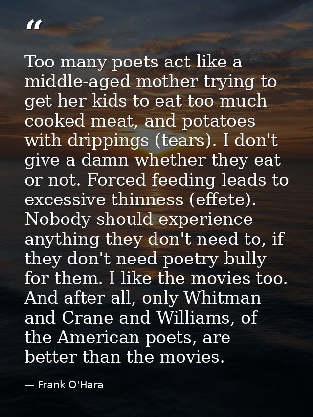 Too many poets act like a middle-aged mother trying to get her kids to eat too much cooked meat, and potatoes with dripp — Frank O'Hara