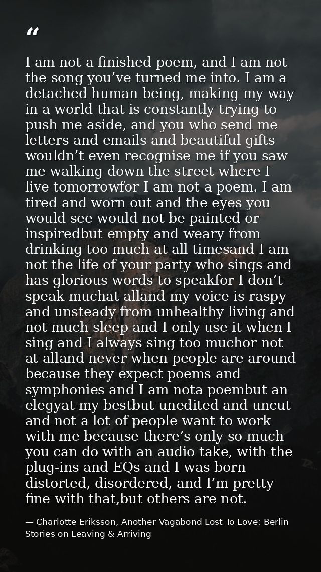 I am not a finished poem, and I am not the song you’ve turned me into. I am a detached human being, making my way in a w — Charlotte Eriksson, Another Vagabond Lost To Love: Berlin Stories on Leaving & Arriving