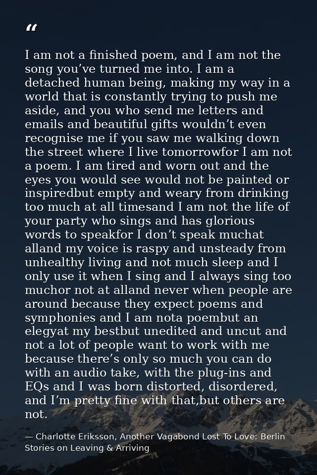 I am not a finished poem, and I am not the song you’ve turned me into. I am a detached human being, making my way in a w — Charlotte Eriksson, Another Vagabond Lost To Love: Berlin Stories on Leaving & Arriving