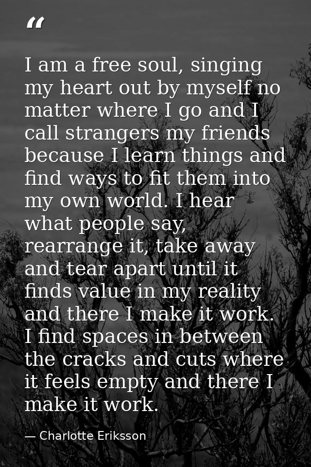 I am a free soul, singing my heart out by myself no matter where I go and I call strangers my friends because I learn th — Charlotte Eriksson
