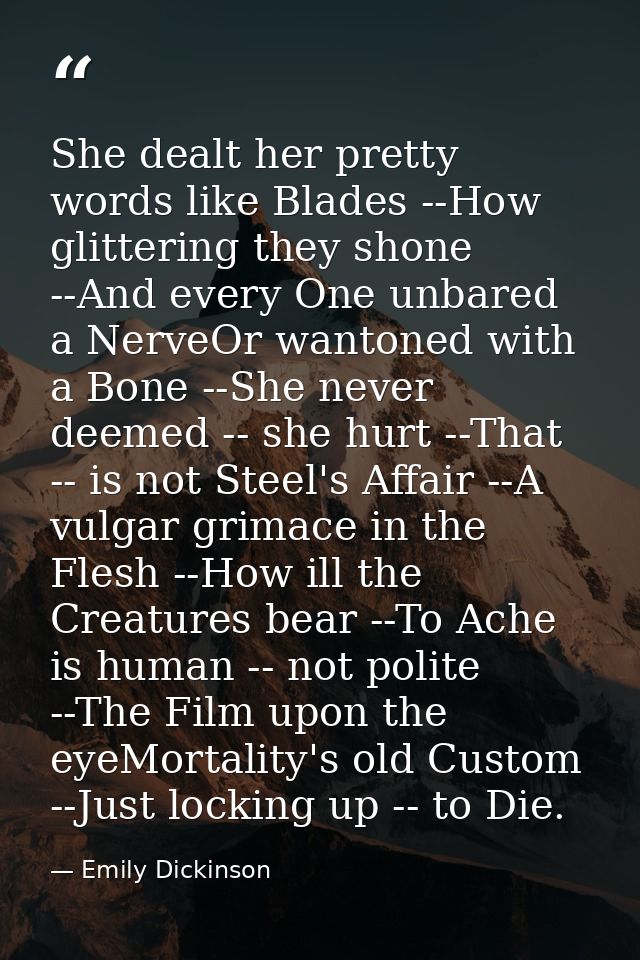 She dealt her pretty words like Blades --How glittering they shone --And every One unbared a NerveOr wantoned with a Bon — Emily Dickinson