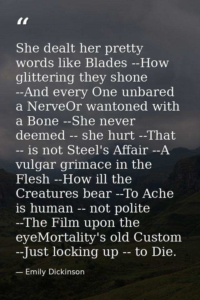 She dealt her pretty words like Blades --How glittering they shone --And every One unbared a NerveOr wantoned with a Bon — Emily Dickinson