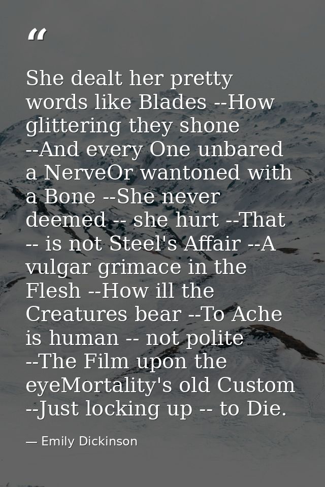 She dealt her pretty words like Blades --How glittering they shone --And every One unbared a NerveOr wantoned with a Bon — Emily Dickinson