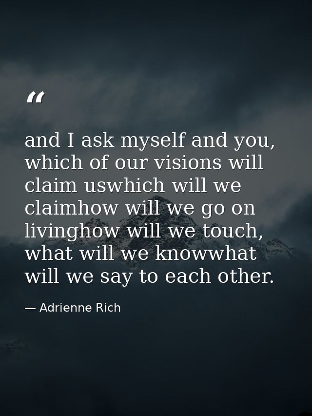and I ask myself and you, which of our visions will claim uswhich will we claimhow will we go on livinghow will we touch — Adrienne Rich