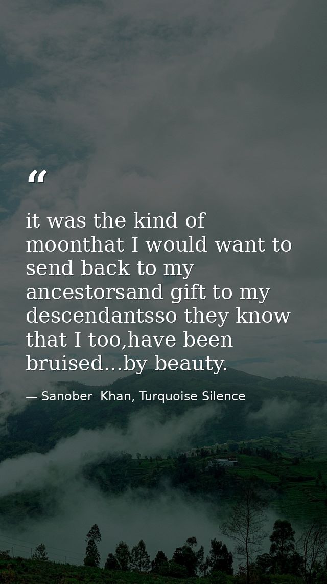 it was the kind of moonthat I would want to send back to my ancestorsand gift to my descendantsso they know that I too,h — Sanober  Khan, Turquoise Silence