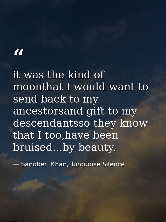 it was the kind of moonthat I would want to send back to my ancestorsand gift to my descendantsso they know that I too,h — Sanober  Khan, Turquoise Silence