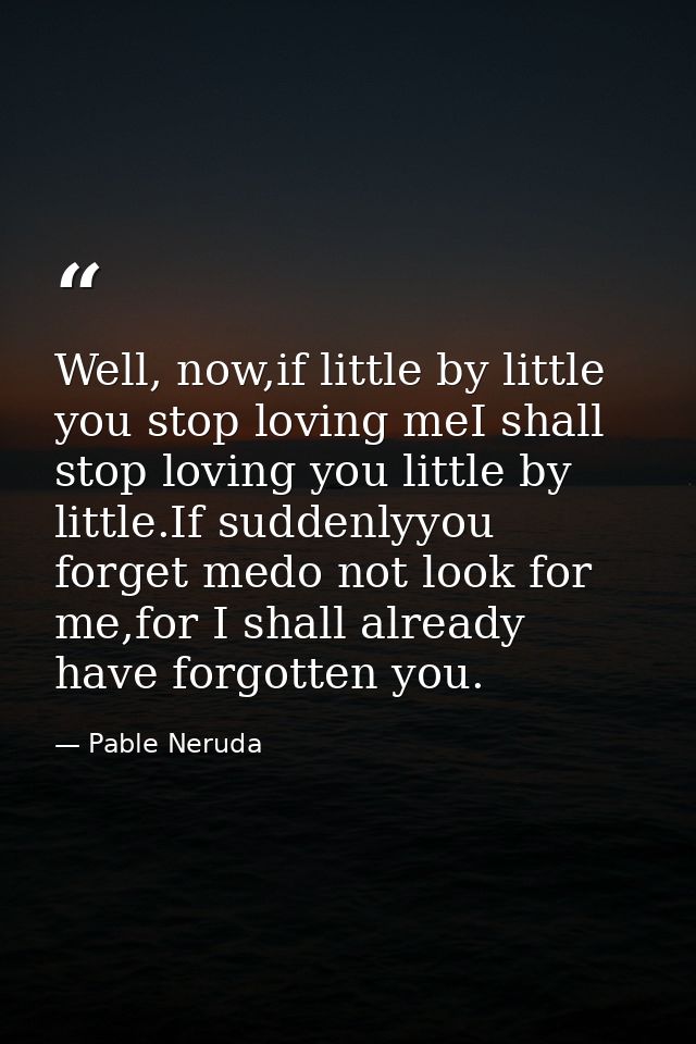 Well, now,if little by little you stop loving meI shall stop loving you little by little.If suddenlyyou forget medo not  — Pable Neruda