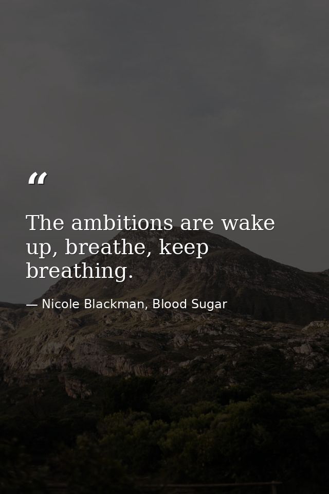 The ambitions are wake up, breathe, keep breathing. — Nicole Blackman, Blood Sugar