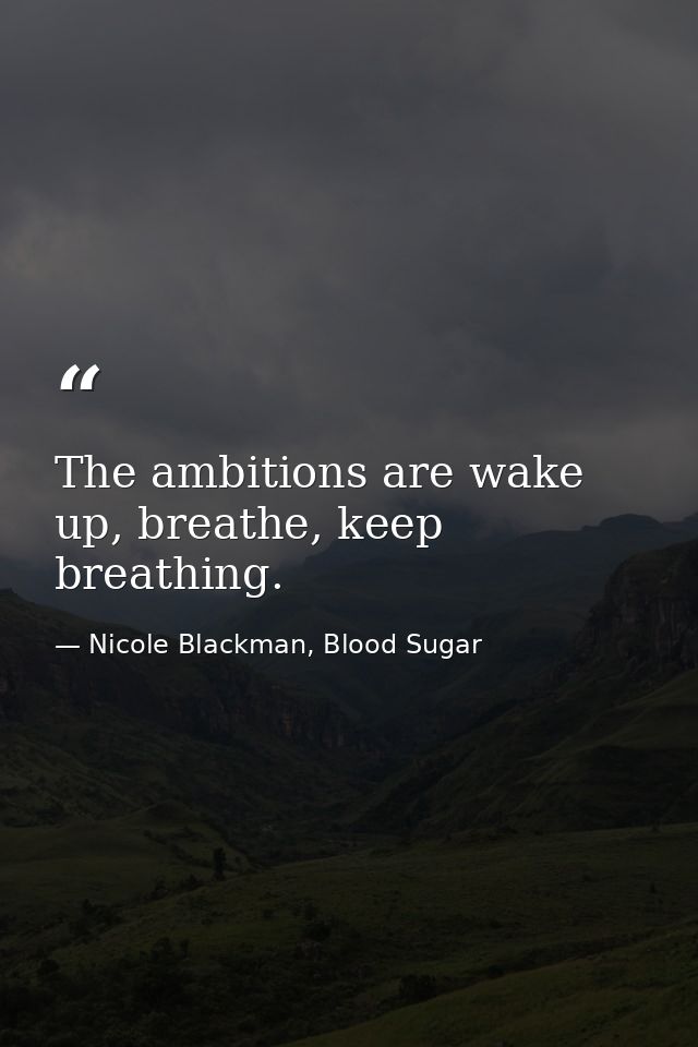 The ambitions are wake up, breathe, keep breathing. — Nicole Blackman, Blood Sugar