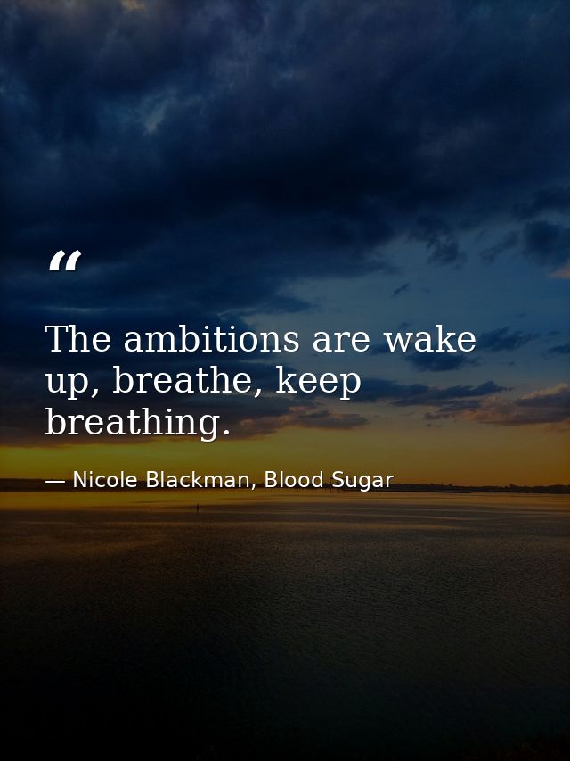 The ambitions are wake up, breathe, keep breathing. — Nicole Blackman, Blood Sugar