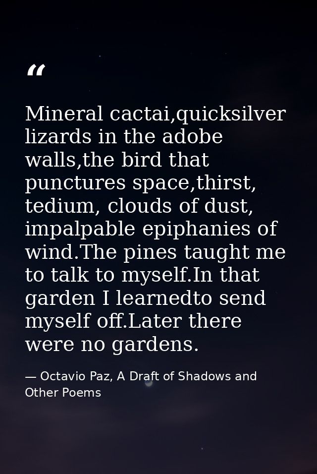 Mineral cactai,quicksilver lizards in the adobe walls,the bird that punctures space,thirst, tedium, clouds of dust, impa — Octavio Paz, A Draft of Shadows and Other Poems