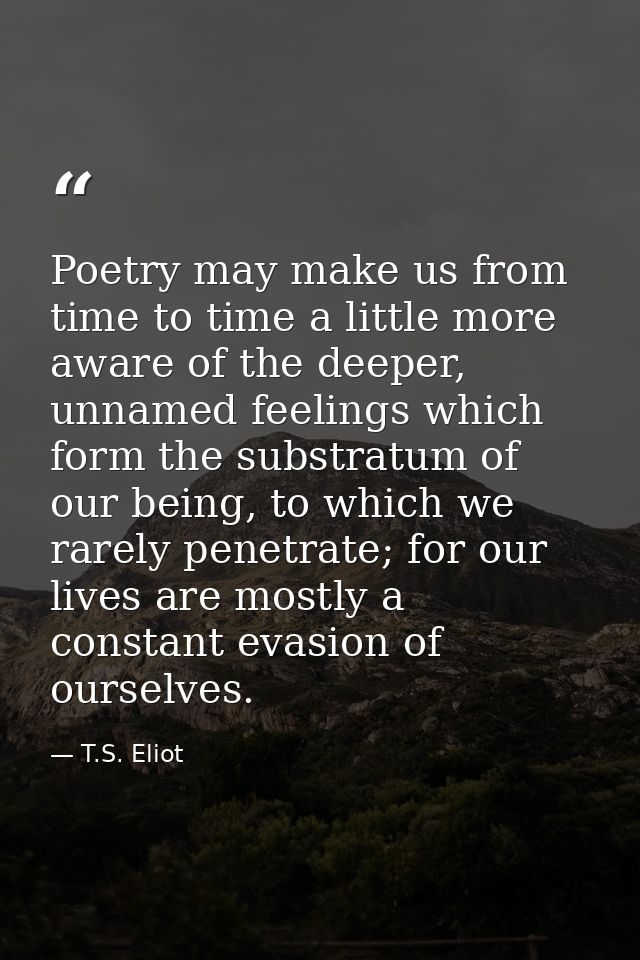 Poetry may make us from time to time a little more aware of the deeper, unnamed feelings which form the substratum of ou — T.S. Eliot