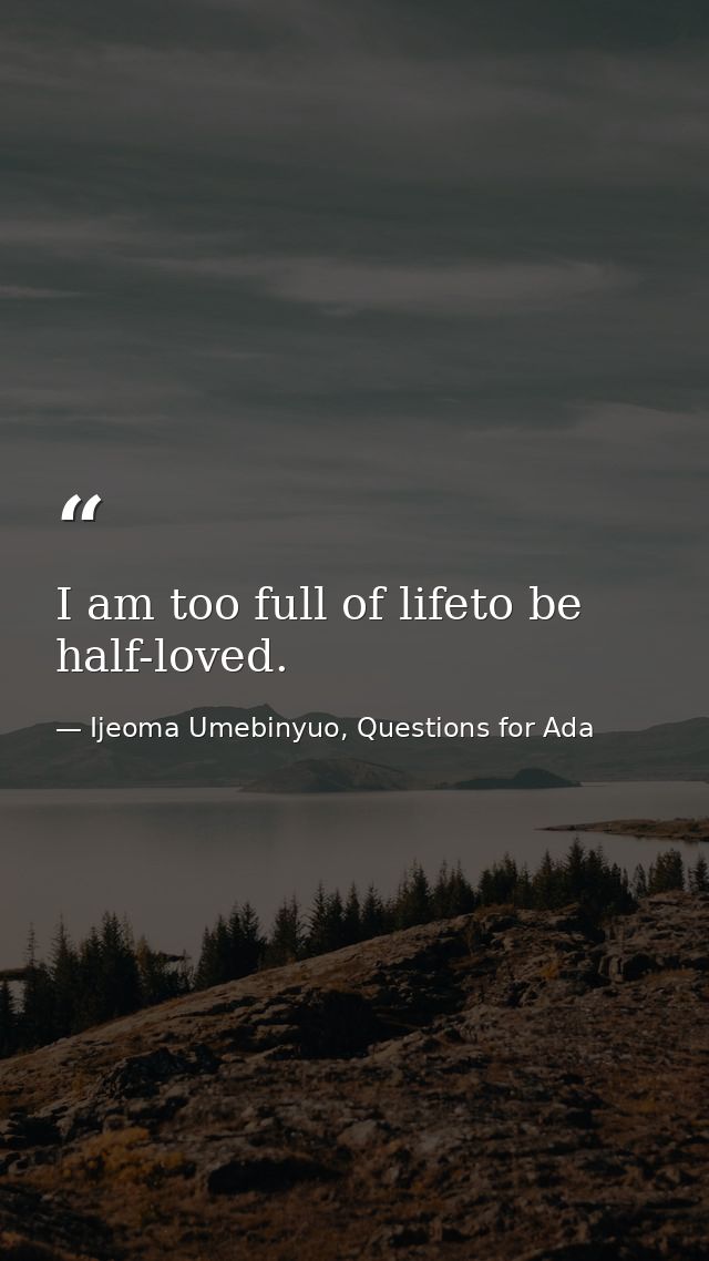 I am too full of lifeto be half-loved. — Ijeoma Umebinyuo, Questions for Ada