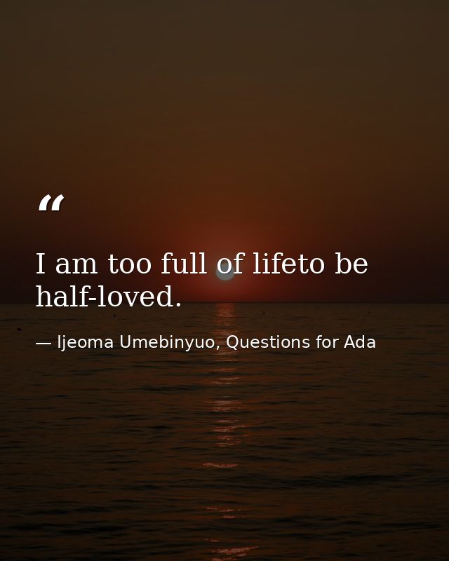 I am too full of lifeto be half-loved. — Ijeoma Umebinyuo, Questions for Ada