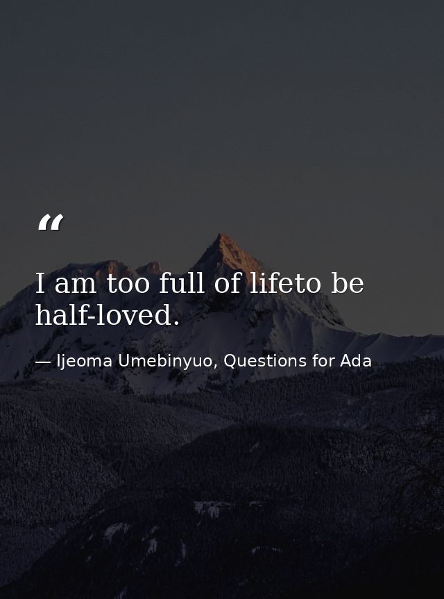 I am too full of lifeto be half-loved. — Ijeoma Umebinyuo, Questions for Ada
