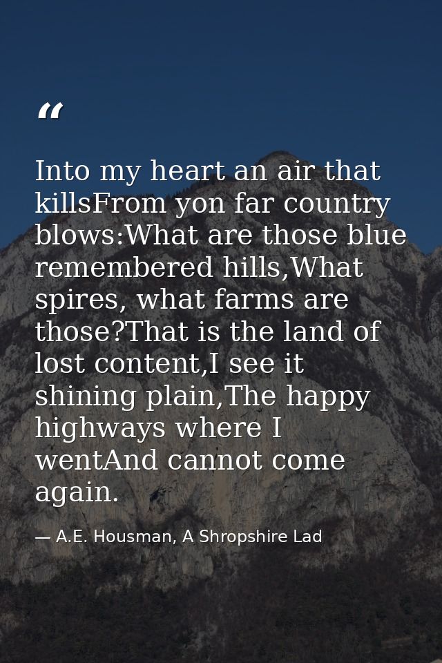 Into my heart an air that killsFrom yon far country blows:What are those blue remembered hills,What spires, what farms a — A.E. Housman, A Shropshire Lad
