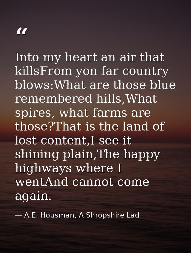 Into my heart an air that killsFrom yon far country blows:What are those blue remembered hills,What spires, what farms a — A.E. Housman, A Shropshire Lad
