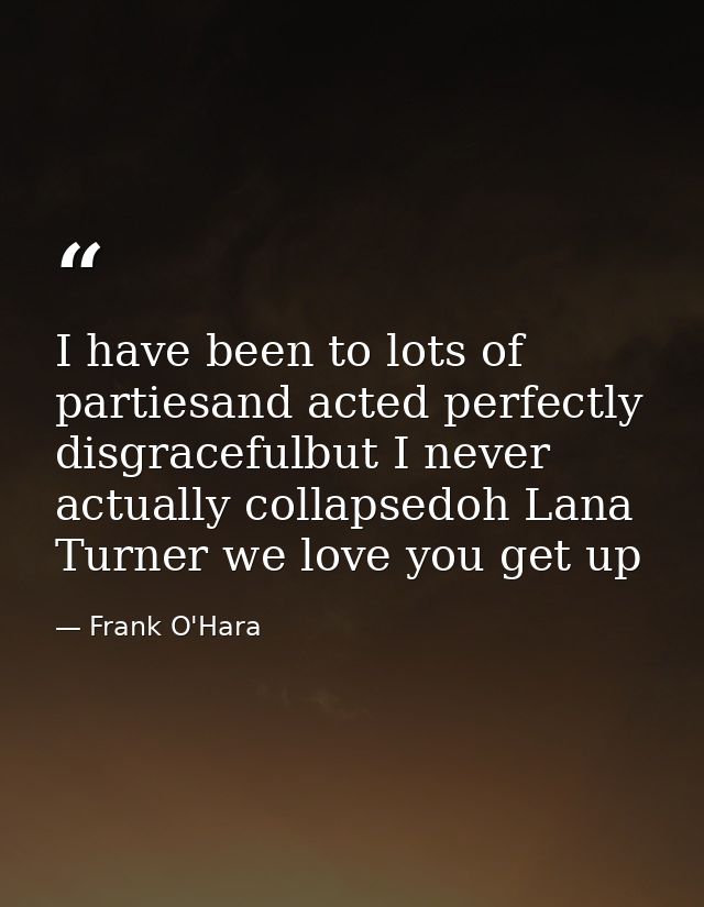 I have been to lots of partiesand acted perfectly disgracefulbut I never actually collapsedoh Lana Turner we love you ge — Frank O'Hara