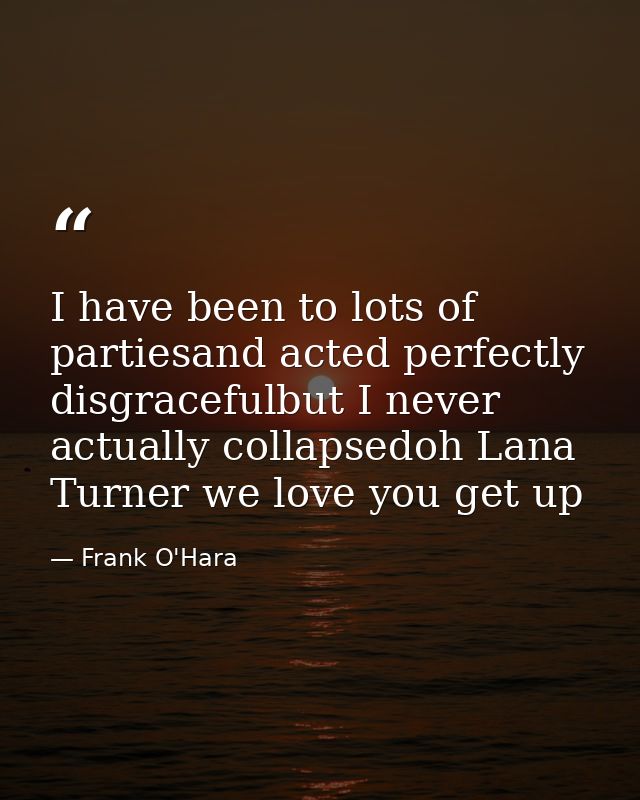 I have been to lots of partiesand acted perfectly disgracefulbut I never actually collapsedoh Lana Turner we love you ge — Frank O'Hara