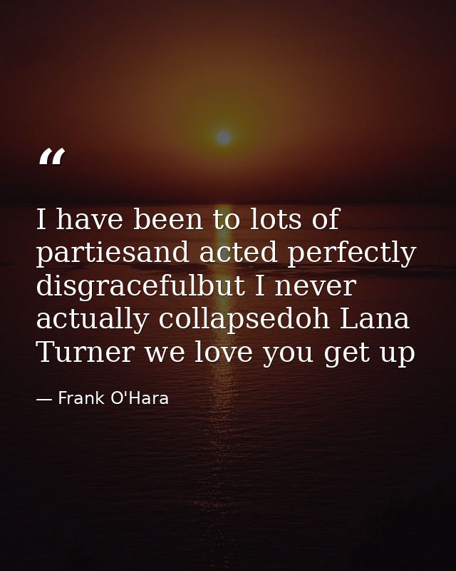 I have been to lots of partiesand acted perfectly disgracefulbut I never actually collapsedoh Lana Turner we love you ge — Frank O'Hara