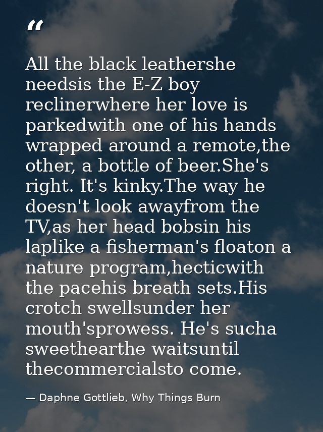All the black leathershe needsis the E-Z boy reclinerwhere her love is parkedwith one of his hands wrapped around a remo — Daphne Gottlieb, Why Things Burn