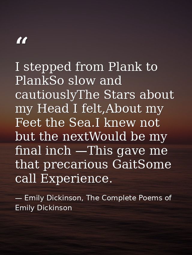 I stepped from Plank to PlankSo slow and cautiouslyThe Stars about my Head I felt,About my Feet the Sea.I knew not but t — Emily Dickinson, The Complete Poems of Emily Dickinson
