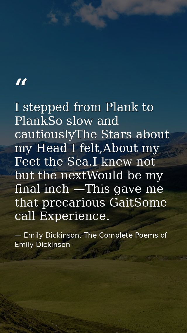 I stepped from Plank to PlankSo slow and cautiouslyThe Stars about my Head I felt,About my Feet the Sea.I knew not but t — Emily Dickinson, The Complete Poems of Emily Dickinson