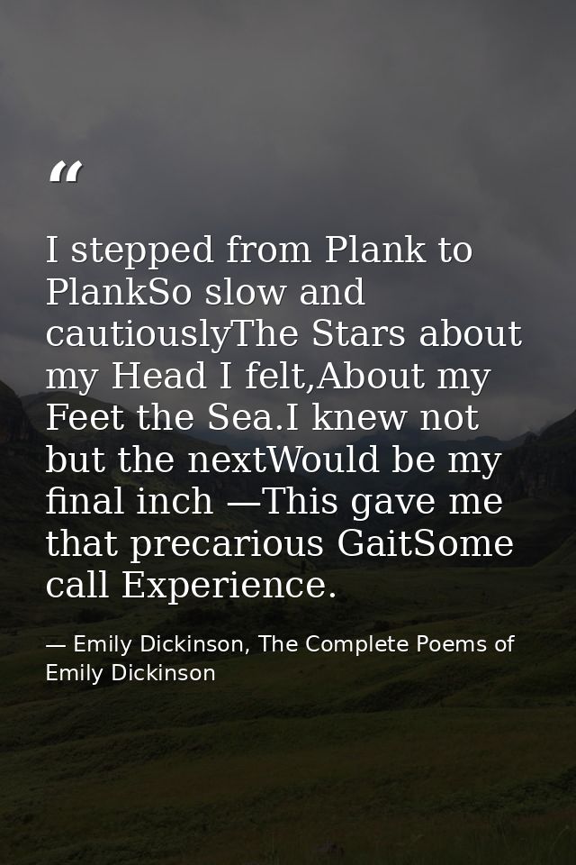 I stepped from Plank to PlankSo slow and cautiouslyThe Stars about my Head I felt,About my Feet the Sea.I knew not but t — Emily Dickinson, The Complete Poems of Emily Dickinson