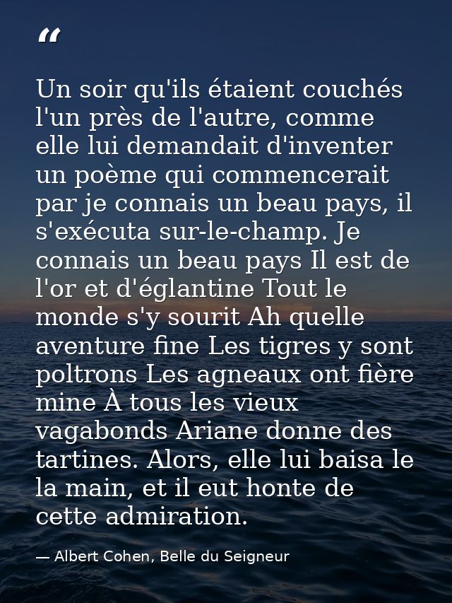 Un soir qu'ils étaient couchés l'un près de l'autre, comme elle lui demandait d'inventer un poème qui commencerait par j — Albert Cohen, Belle du Seigneur