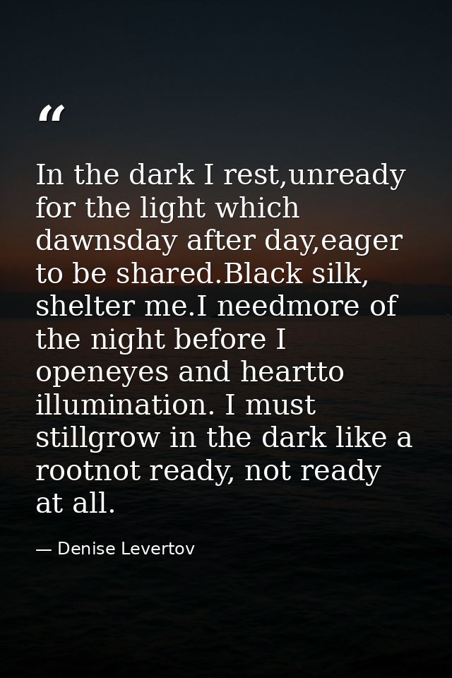 In the dark I rest,unready for the light which dawnsday after day,eager to be shared.Black silk, shelter me.I needmore o — Denise Levertov