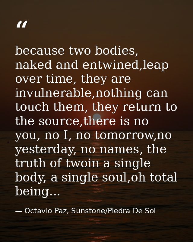 because two bodies, naked and entwined,leap over time, they are invulnerable,nothing can touch them, they return to the  — Octavio Paz, Sunstone/Piedra De Sol