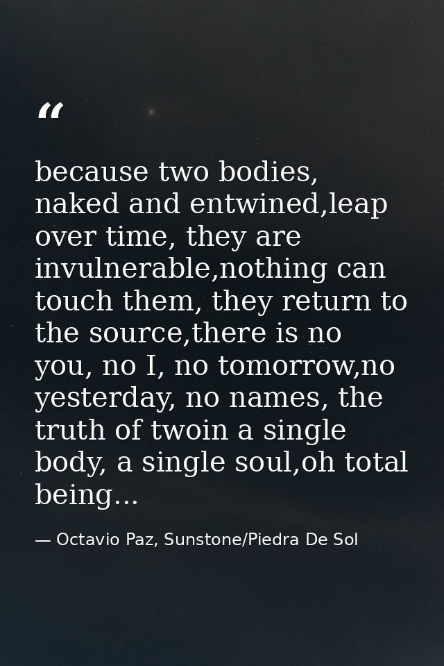 because two bodies, naked and entwined,leap over time, they are invulnerable,nothing can touch them, they return to the  — Octavio Paz, Sunstone/Piedra De Sol