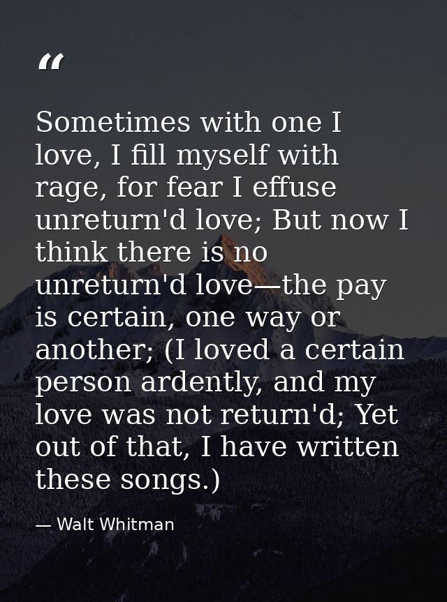 Sometimes with one I love, I fill myself with rage, for fear I effuse unreturn'd love; But now I think there is no unret — Walt Whitman