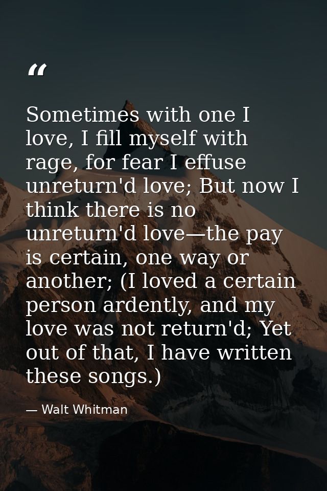 Sometimes with one I love, I fill myself with rage, for fear I effuse unreturn'd love; But now I think there is no unret — Walt Whitman