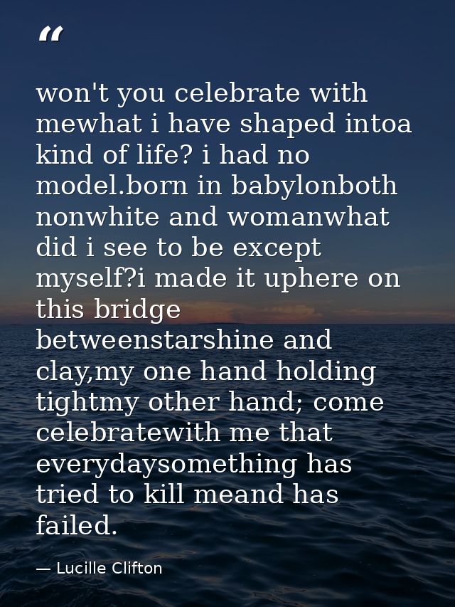 won't you celebrate with mewhat i have shaped intoa kind of life? i had no model.born in babylonboth nonwhite and womanw — Lucille Clifton