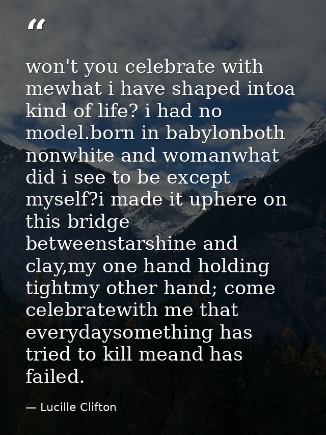 won't you celebrate with mewhat i have shaped intoa kind of life? i had no model.born in babylonboth nonwhite and womanw — Lucille Clifton