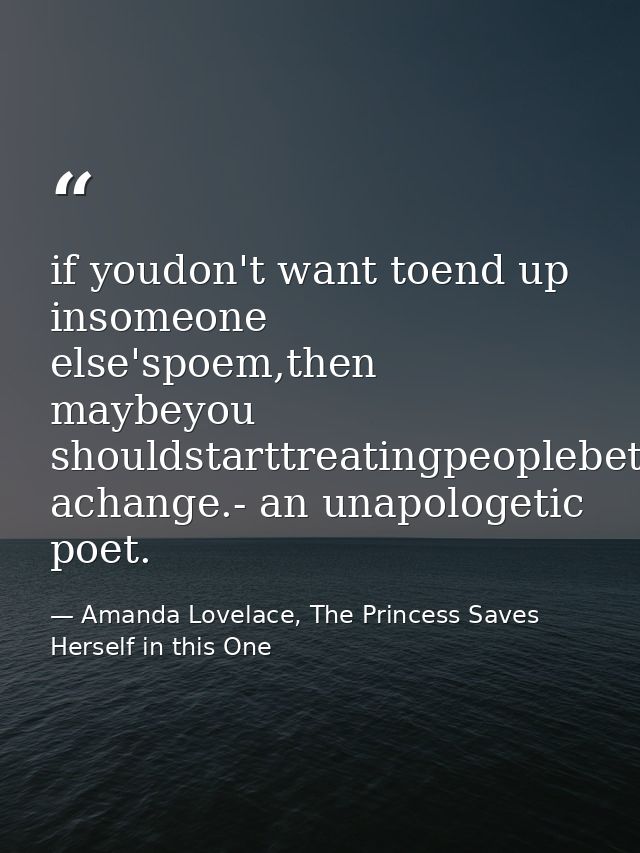 if youdon't want toend up insomeone else'spoem,then maybeyou shouldstarttreatingpeoplebetterfor achange.- an unapologeti — Amanda Lovelace, The Princess Saves Herself in this One