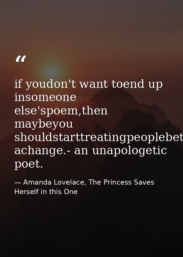 if youdon't want toend up insomeone else'spoem,then maybeyou shouldstarttreatingpeoplebetterfor achange.- an unapologeti — Amanda Lovelace, The Princess Saves Herself in this One